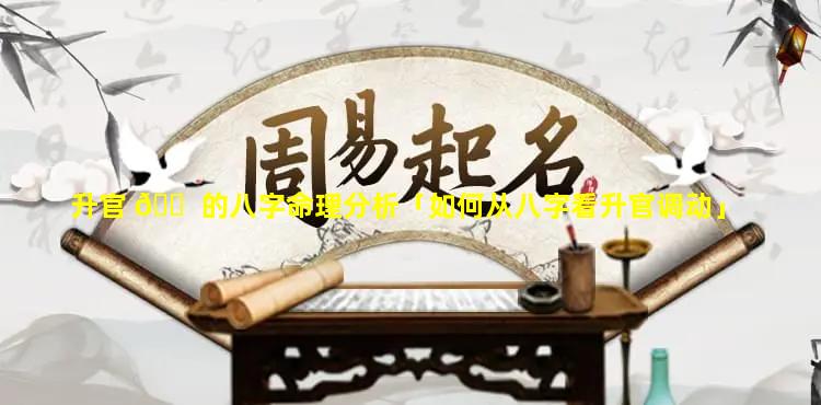 升官 🐠 的八字命理分析「如何从八字看升官调动」